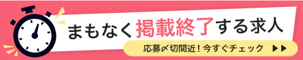 掲載終了間近案件 素敵な職場との出会いを逃さないよう、ぜひチェックしてください！詳細はこちら